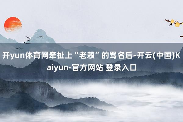 开yun体育网牵扯上“老赖”的骂名后-开云(中国)Kaiyun·官方网站 登录入口