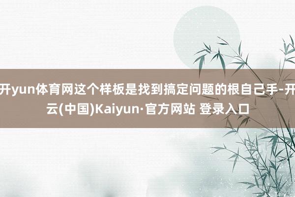 开yun体育网这个样板是找到搞定问题的根自己手-开云(中国)Kaiyun·官方网站 登录入口
