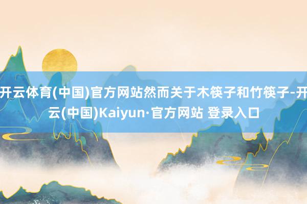 开云体育(中国)官方网站然而关于木筷子和竹筷子-开云(中国)Kaiyun·官方网站 登录入口