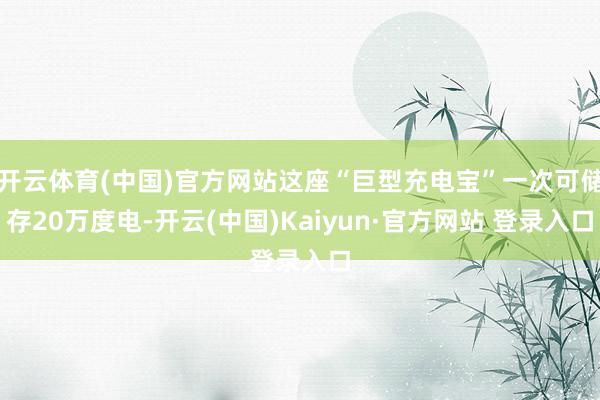 开云体育(中国)官方网站这座“巨型充电宝”一次可储存20万度电-开云(中国)Kaiyun·官方网站 登录入口