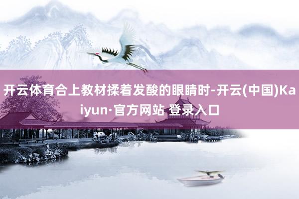 开云体育合上教材揉着发酸的眼睛时-开云(中国)Kaiyun·官方网站 登录入口