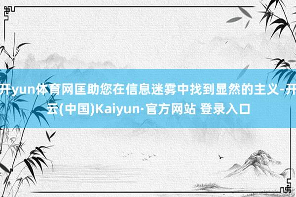 开yun体育网匡助您在信息迷雾中找到显然的主义-开云(中国)Kaiyun·官方网站 登录入口