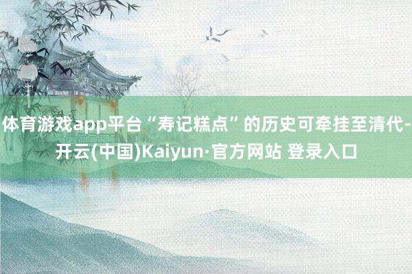 体育游戏app平台“寿记糕点”的历史可牵挂至清代-开云(中国)Kaiyun·官方网站 登录入口