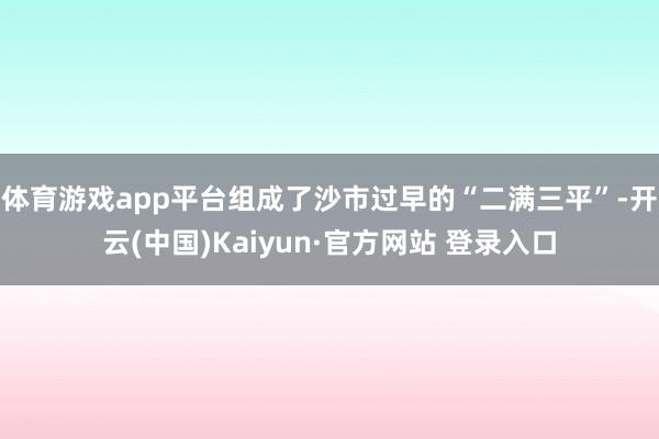 体育游戏app平台组成了沙市过早的“二满三平”-开云(中国)Kaiyun·官方网站 登录入口