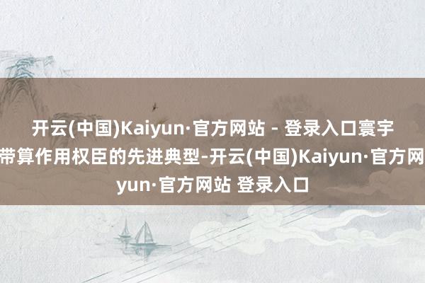 开云(中国)Kaiyun·官方网站 - 登录入口寰宇公认、示范带算作用权臣的先进典型-开云(中国)Kaiyun·官方网站 登录入口