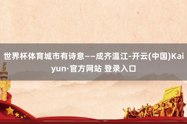 世界杯体育城市有诗意——成齐温江-开云(中国)Kaiyun·官方网站 登录入口