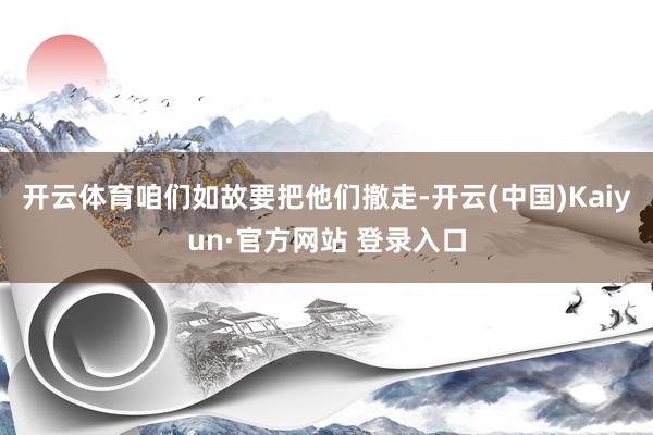 开云体育咱们如故要把他们撤走-开云(中国)Kaiyun·官方网站 登录入口