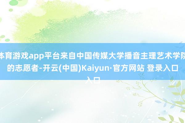 体育游戏app平台来自中国传媒大学播音主理艺术学院的志愿者-开云(中国)Kaiyun·官方网站 登录入口