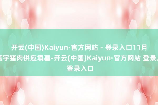 开云(中国)Kaiyun·官方网站 - 登录入口11月份寰宇猪肉供应填塞-开云(中国)Kaiyun·官方网站 登录入口