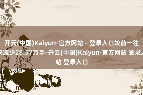 开云(中国)Kaiyun·官方网站 - 登录入口较前一往将来减少28.57万手-开云(中国)Kaiyun·官方网站 登录入口