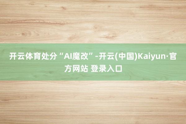 开云体育处分“AI魔改”-开云(中国)Kaiyun·官方网站 登录入口
