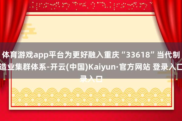 体育游戏app平台为更好融入重庆“33618”当代制造业集群体系-开云(中国)Kaiyun·官方网站 登录入口