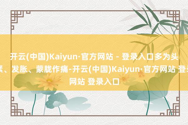 开云(中国)Kaiyun·官方网站 - 登录入口多为头部发紧、发胀、蒙胧作痛-开云(中国)Kaiyun·官方网站 登录入口