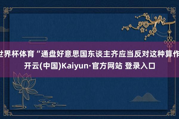 世界杯体育“通盘好意思国东谈主齐应当反对这种算作-开云(中国)Kaiyun·官方网站 登录入口