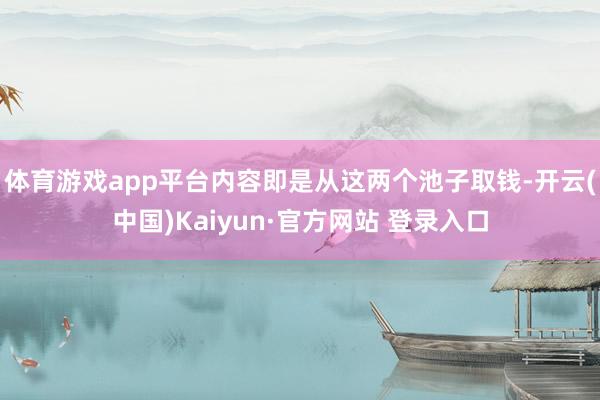 体育游戏app平台内容即是从这两个池子取钱-开云(中国)Kaiyun·官方网站 登录入口