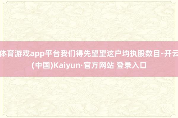 体育游戏app平台我们得先望望这户均执股数目-开云(中国)Kaiyun·官方网站 登录入口
