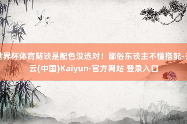 世界杯体育隧谈是配色没选对！鄙俗东谈主不懂搭配-开云(中国)Kaiyun·官方网站 登录入口
