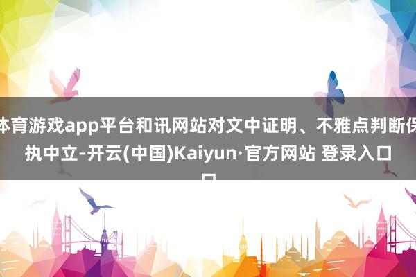 体育游戏app平台和讯网站对文中证明、不雅点判断保执中立-开云(中国)Kaiyun·官方网站 登录入口