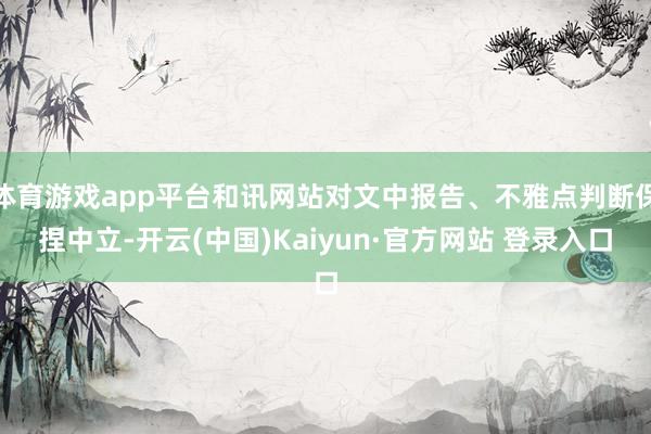 体育游戏app平台和讯网站对文中报告、不雅点判断保捏中立-开云(中国)Kaiyun·官方网站 登录入口