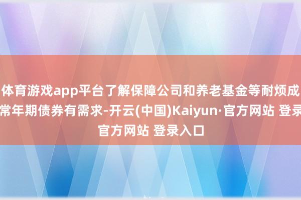 体育游戏app平台了解保障公司和养老基金等耐烦成本对常年期债券有需求-开云(中国)Kaiyun·官方网站 登录入口