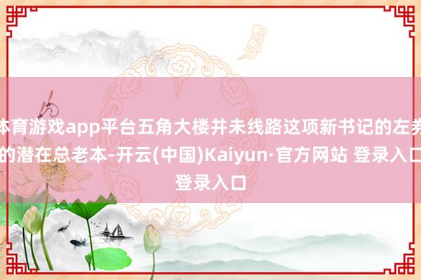 体育游戏app平台五角大楼并未线路这项新书记的左券的潜在总老本-开云(中国)Kaiyun·官方网站 登录入口