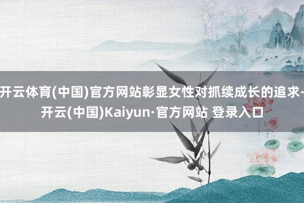 开云体育(中国)官方网站彰显女性对抓续成长的追求-开云(中国)Kaiyun·官方网站 登录入口