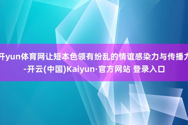 开yun体育网让短本色领有纷乱的情谊感染力与传播力-开云(中国)Kaiyun·官方网站 登录入口