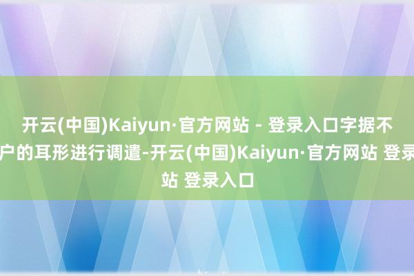 开云(中国)Kaiyun·官方网站 - 登录入口字据不同用户的耳形进行调遣-开云(中国)Kaiyun·官方网站 登录入口